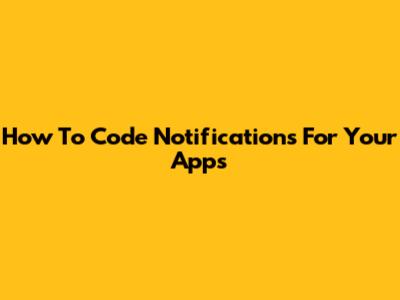 How To Code Notifications For Your Apps