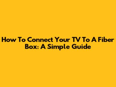 How To Connect Your TV To A Fiber Box: A Simple Guide