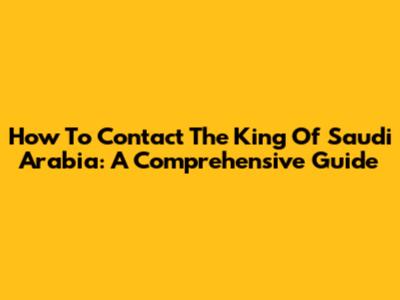 How To Contact The King Of Saudi Arabia: A Comprehensive Guide