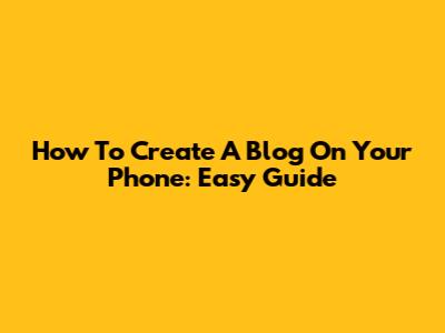 How To Create A Blog On Your Phone: Easy Guide