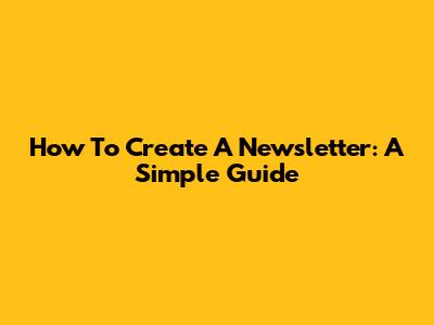 How To Create A Newsletter: A Simple Guide