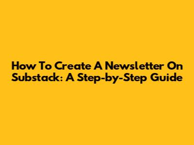 How To Create A Newsletter On Substack: A Step-by-Step Guide