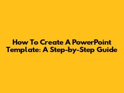 How To Create A PowerPoint Template: A Step-by-Step Guide
