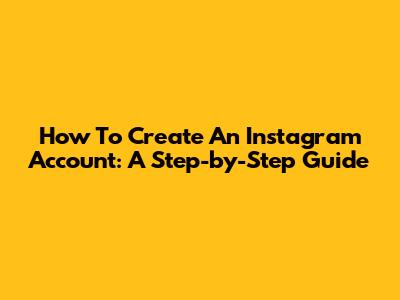 How To Create An Instagram Account: A Step-by-Step Guide