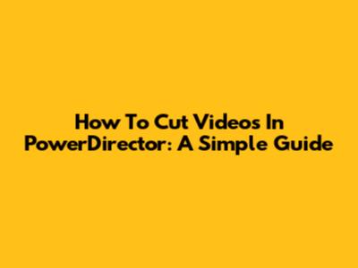 How To Cut Videos In PowerDirector: A Simple Guide