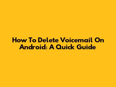 How To Delete Voicemail On Android: A Quick Guide