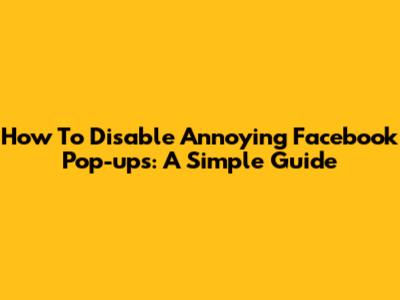 How To Disable Annoying Facebook Pop-ups: A Simple Guide