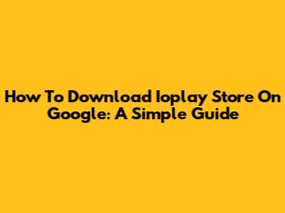 How To Download Ioplay Store On Google: A Simple Guide