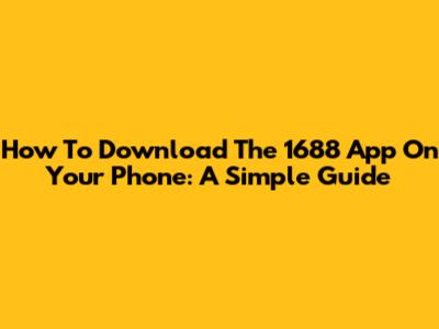 How To Download The 1688 App On Your Phone: A Simple Guide