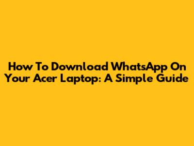 How To Download WhatsApp On Your Acer Laptop: A Simple Guide