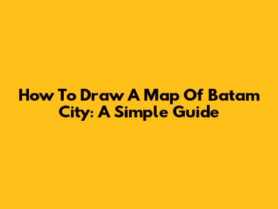 How To Draw A Map Of Batam City: A Simple Guide