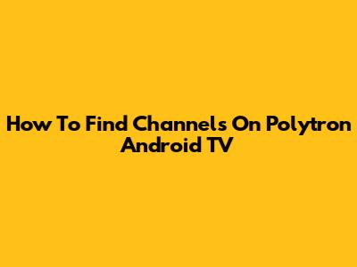 How To Find Channels On Polytron Android TV