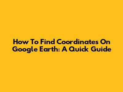 How To Find Coordinates On Google Earth: A Quick Guide