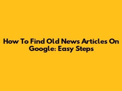 How To Find Old News Articles On Google: Easy Steps
