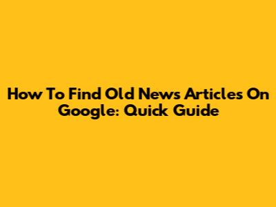 How To Find Old News Articles On Google: Quick Guide