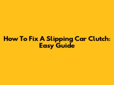 How To Fix A Slipping Car Clutch: Easy Guide