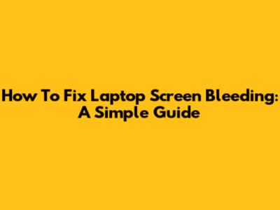 How To Fix Laptop Screen Bleeding: A Simple Guide
