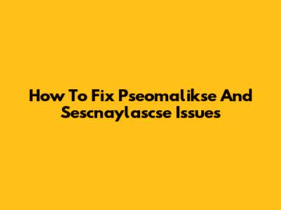 How To Fix Pseomalikse And Sescnaylascse Issues