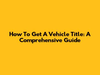 How To Get A Vehicle Title: A Comprehensive Guide
