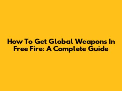 How To Get Global Weapons In Free Fire: A Complete Guide