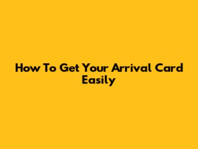How To Get Your Arrival Card Easily