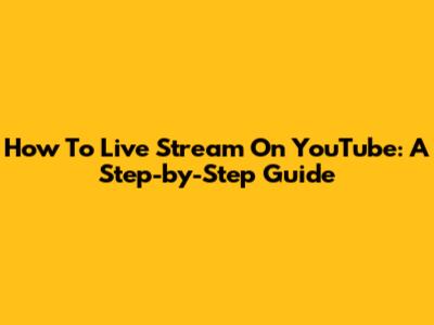 How To Live Stream On YouTube: A Step-by-Step Guide