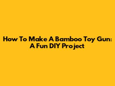 How To Make A Bamboo Toy Gun: A Fun DIY Project