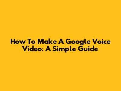 How To Make A Google Voice Video: A Simple Guide