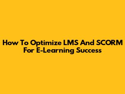 How To Optimize LMS And SCORM For E-Learning Success