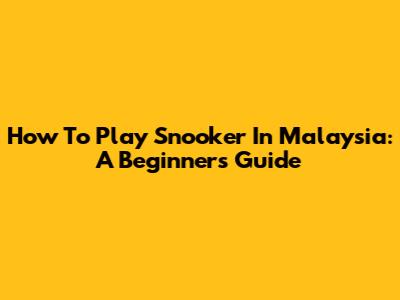 How To Play Snooker In Malaysia: A Beginner's Guide