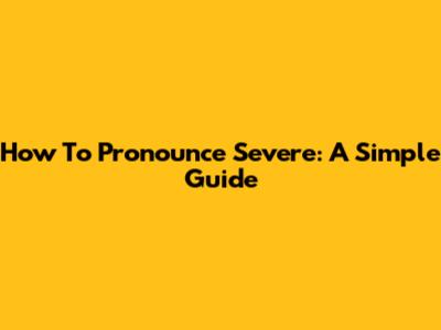 How To Pronounce Severe: A Simple Guide