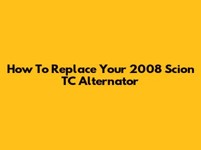 How To Replace Your 2008 Scion TC Alternator
