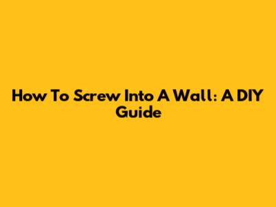 How To Screw Into A Wall: A DIY Guide