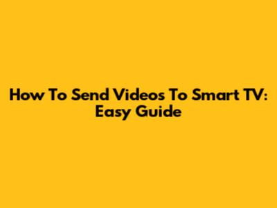 How To Send Videos To Smart TV: Easy Guide