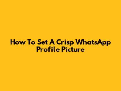 How To Set A Crisp WhatsApp Profile Picture