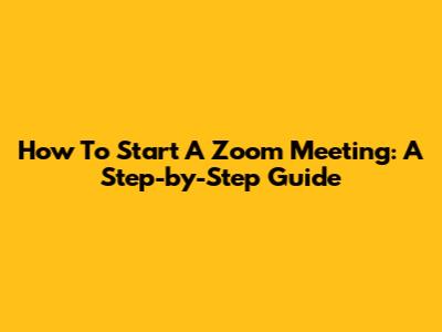 How To Start A Zoom Meeting: A Step-by-Step Guide