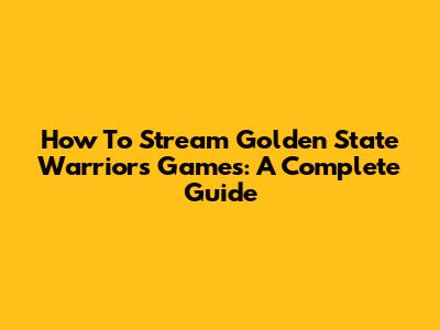 How To Stream Golden State Warriors Games: A Complete Guide