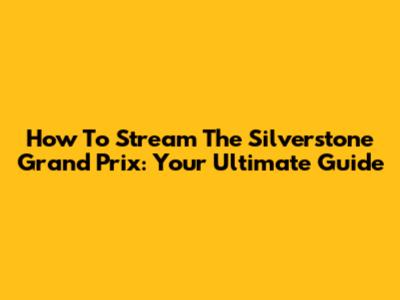 How To Stream The Silverstone Grand Prix: Your Ultimate Guide
