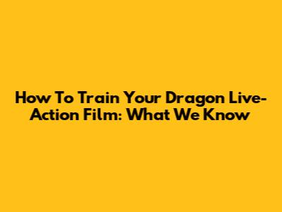 How To Train Your Dragon Live-Action Film: What We Know