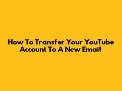 How To Transfer Your YouTube Account To A New Email