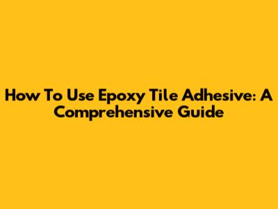 How To Use Epoxy Tile Adhesive: A Comprehensive Guide