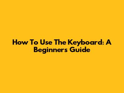 How To Use The Keyboard: A Beginner's Guide