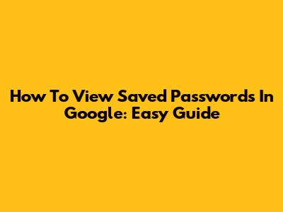 How To View Saved Passwords In Google: Easy Guide