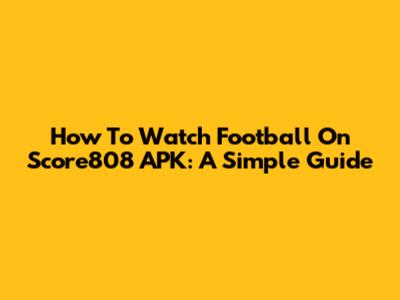 How To Watch Football On Score808 APK: A Simple Guide