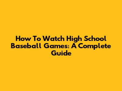 How To Watch High School Baseball Games: A Complete Guide