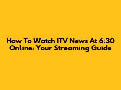 How To Watch ITV News At 6:30 Online: Your Streaming Guide