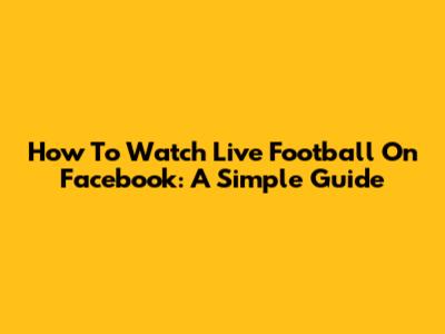 How To Watch Live Football On Facebook: A Simple Guide