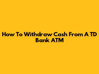 How To Withdraw Cash From A TD Bank ATM