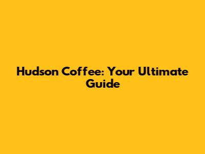 Hudson Coffee: Your Ultimate Guide
