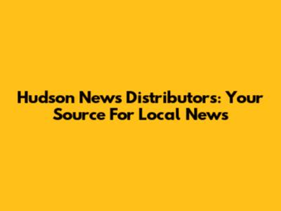 Hudson News Distributors: Your Source For Local News